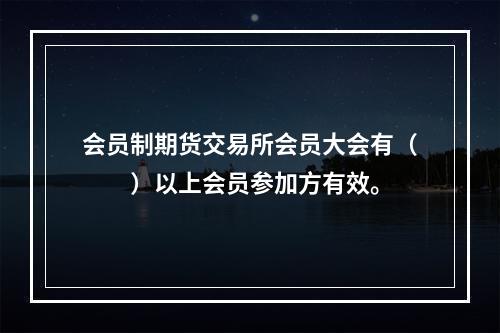 会员制期货交易所会员大会有（　　）以上会员参加方有效。