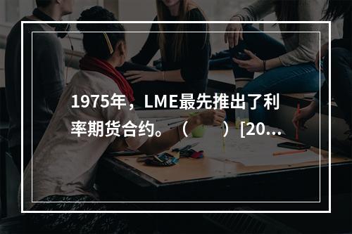 1975年，LME最先推出了利率期货合约。（　　）[2015