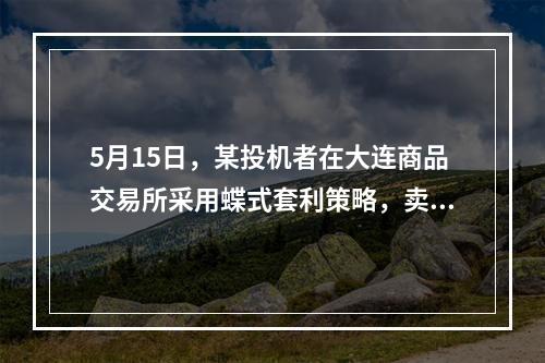 5月15日，某投机者在大连商品交易所采用蝶式套利策略，卖出5