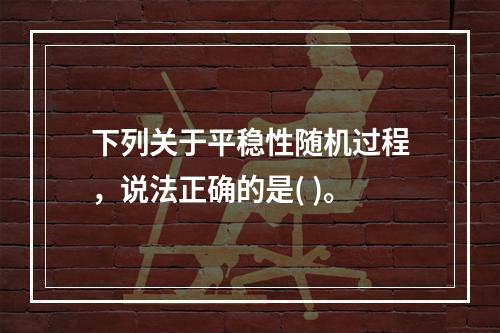 下列关于平稳性随机过程，说法正确的是( )。