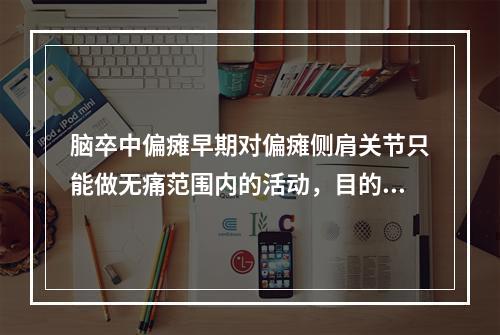 脑卒中偏瘫早期对偏瘫侧肩关节只能做无痛范围内的活动，目的是