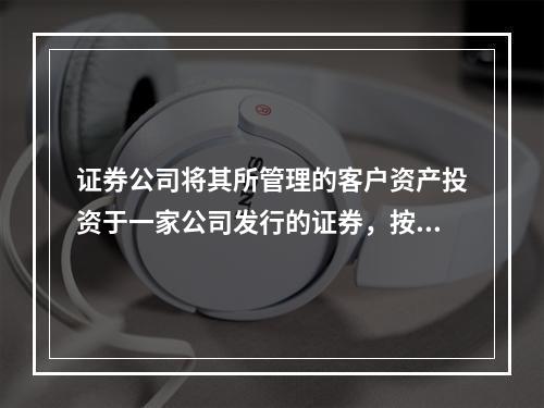 证券公司将其所管理的客户资产投资于一家公司发行的证券，按证券