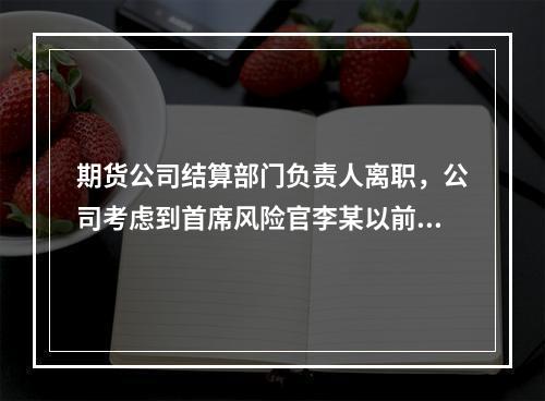 期货公司结算部门负责人离职，公司考虑到首席风险官李某以前具有