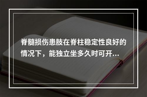 脊髓损伤患肢在脊柱稳定性良好的情况下，能独立坐多久时可开始