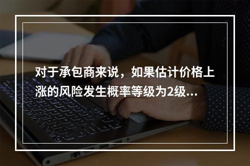 对于承包商来说，如果估计价格上涨的风险发生概率等级为2级，估