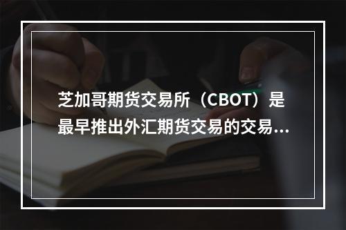 芝加哥期货交易所（CBOT）是最早推出外汇期货交易的交易所。