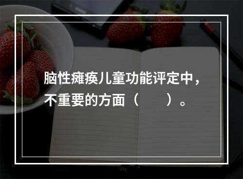 脑性瘫痪儿童功能评定中，不重要的方面（　　）。