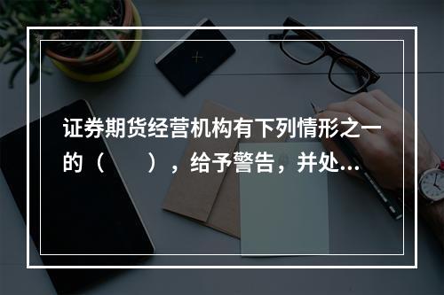 证券期货经营机构有下列情形之一的（　　），给予警告，并处以罚