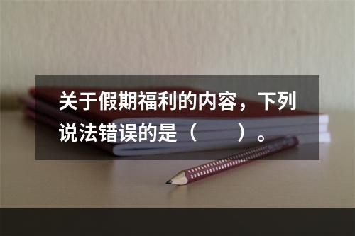 关于假期福利的内容，下列说法错误的是（　　）。