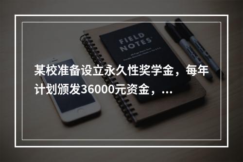 某校准备设立永久性奖学金，每年计划颁发36000元资金，若年