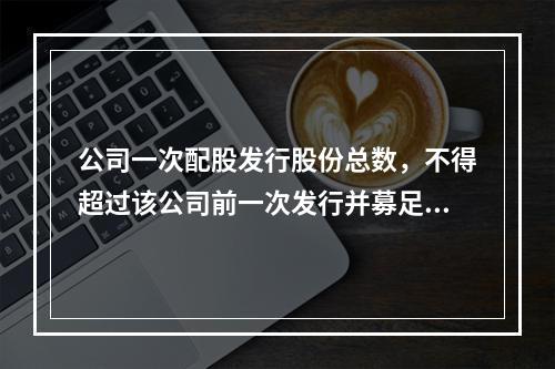 公司一次配股发行股份总数，不得超过该公司前一次发行并募足股份