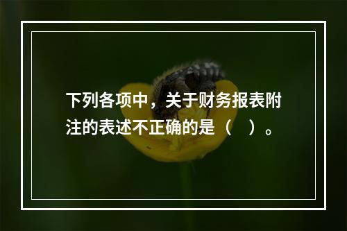 下列各项中，关于财务报表附注的表述不正确的是（　）。