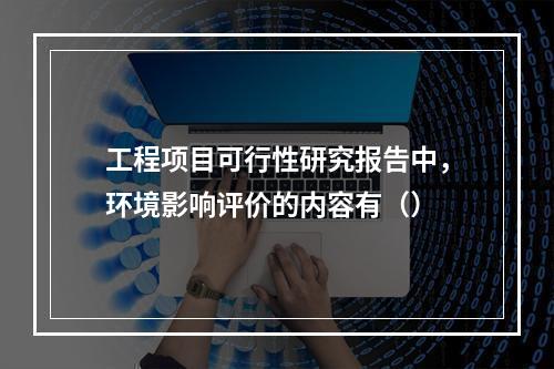 工程项目可行性研究报告中，环境影响评价的内容有（）