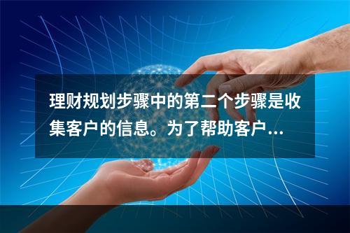 理财规划步骤中的第二个步骤是收集客户的信息。为了帮助客户明确