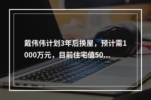 戴伟伟计划3年后换屋，预计需1000万元，目前住宅值500万