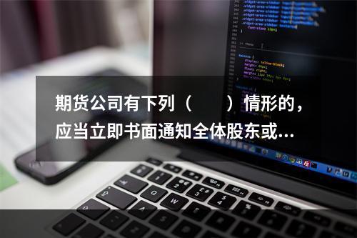 期货公司有下列（　　）情形的，应当立即书面通知全体股东或进行