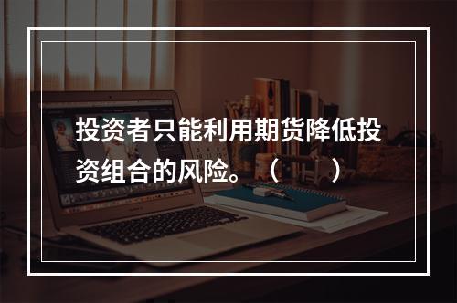 投资者只能利用期货降低投资组合的风险。（　　）