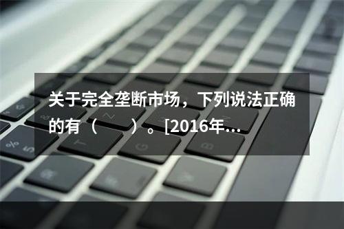 关于完全垄断市场，下列说法正确的有（　　）。[2016年6、