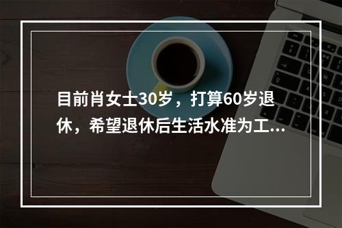 目前肖女士30岁，打算60岁退休，希望退休后生活水准为工作期