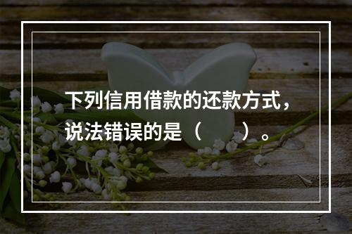 下列信用借款的还款方式，说法错误的是（　　）。