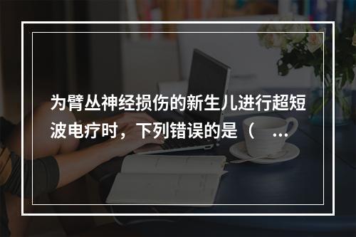 为臂丛神经损伤的新生儿进行超短波电疗时，下列错误的是（　　