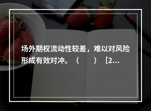 场外期权流动性较差，难以对风险形成有效对冲。（　　）［201