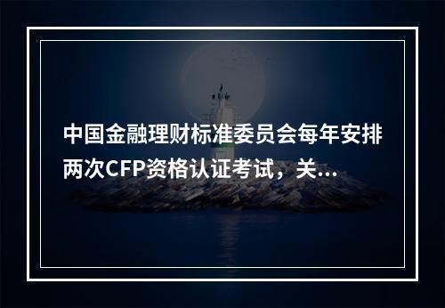 中国金融理财标准委员会每年安排两次CFP资格认证考试，关于C