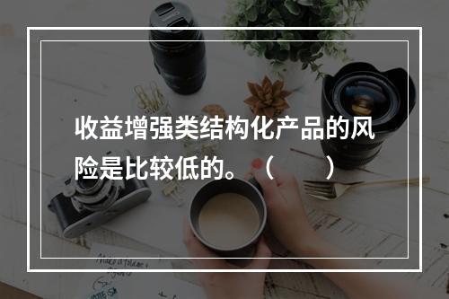 收益增强类结构化产品的风险是比较低的。（　　）