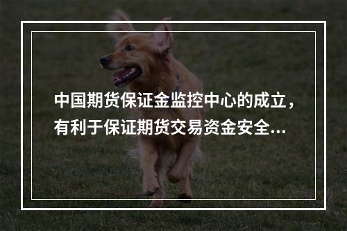 中国期货保证金监控中心的成立，有利于保证期货交易资金安全，维