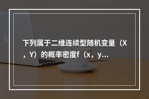 下列属于二维连续型随机变量（X，Y）的概率密度f（x，y）的