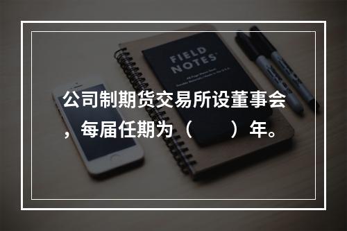 公司制期货交易所设董事会，每届任期为（　　）年。