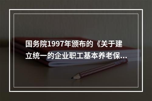 国务院1997年颁布的《关于建立统一的企业职工基本养老保险制