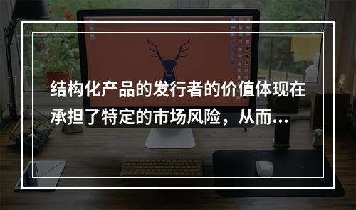 结构化产品的发行者的价值体现在承担了特定的市场风险，从而获得