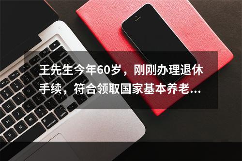 王先生今年60岁，刚刚办理退休手续，符合领取国家基本养老金的