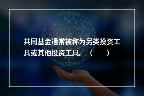 共同基金通常被称为另类投资工具或其他投资工具。（　　）