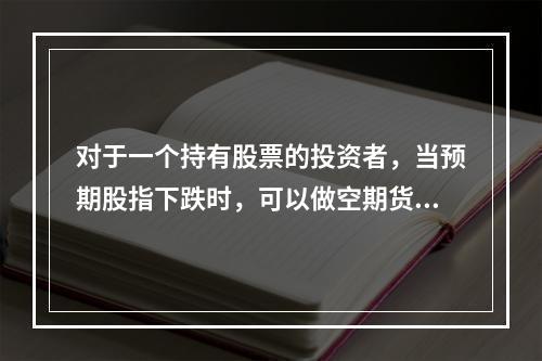 对于一个持有股票的投资者，当预期股指下跌时，可以做空期货降低