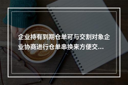 企业持有到期仓单可与交割对象企业协商进行仓单串换来方便交货。