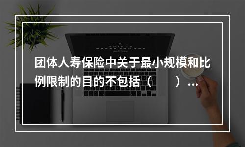 团体人寿保险中关于最小规模和比例限制的目的不包括（　　）。