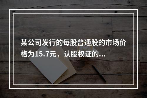 某公司发行的每股普通股的市场价格为15.7元，认股权证的每股