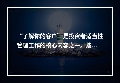 “了解你的客户”是投资者适当性管理工作的核心内容之一。按照《