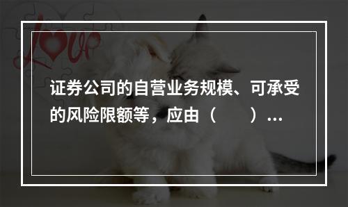 证券公司的自营业务规模、可承受的风险限额等，应由（　　）决定