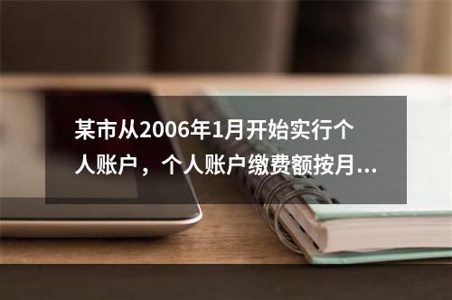 某市从2006年1月开始实行个人账户，个人账户缴费额按月计息