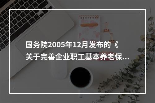 国务院2005年12月发布的《关于完善企业职工基本养老保险制