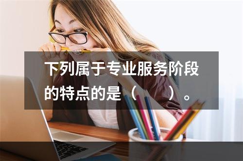 下列属于专业服务阶段的特点的是（　　）。