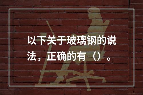 以下关于玻璃钢的说法，正确的有（）。