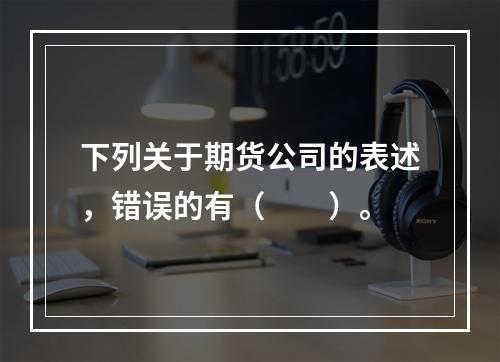 下列关于期货公司的表述，错误的有（　　）。