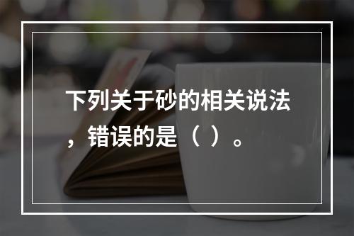 下列关于砂的相关说法，错误的是（  ）。