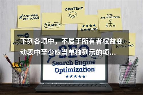 下列各项中，不属于所有者权益变动表中至少应当单独列示的项目是