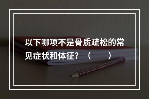 以下哪项不是骨质疏松的常见症状和体征？（　　）