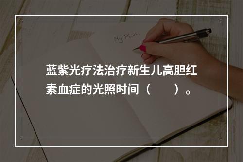 蓝紫光疗法治疗新生儿高胆红素血症的光照时间（　　）。